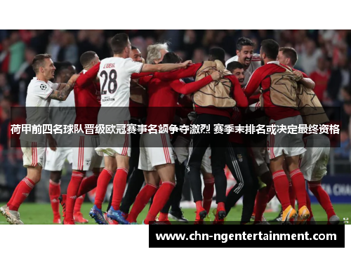 荷甲前四名球队晋级欧冠赛事名额争夺激烈 赛季末排名或决定最终资格
