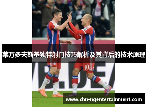 莱万多夫斯基独特射门技巧解析及其背后的技术原理