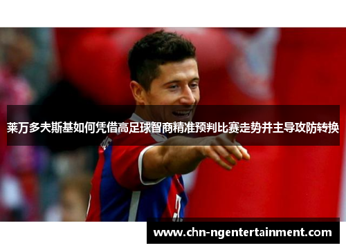 莱万多夫斯基如何凭借高足球智商精准预判比赛走势并主导攻防转换