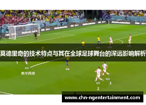 莫德里奇的技术特点与其在全球足球舞台的深远影响解析 莫德里奇的技术特点与其在全球足球舞台的深远影响解析