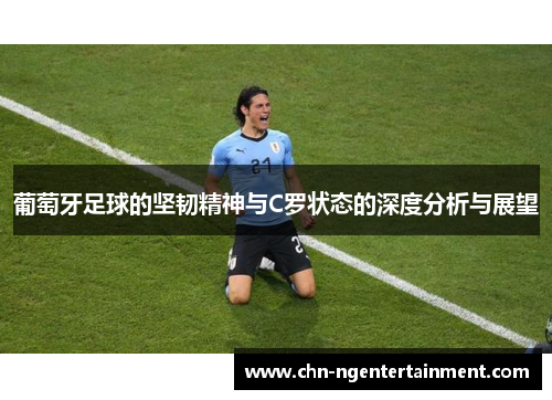 葡萄牙足球的坚韧精神与C罗状态的深度分析与展望