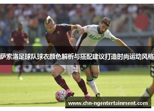 萨索洛足球队球衣颜色解析与搭配建议打造时尚运动风格 萨索洛足球队球衣颜色解析与搭配建议打造时尚运动风格