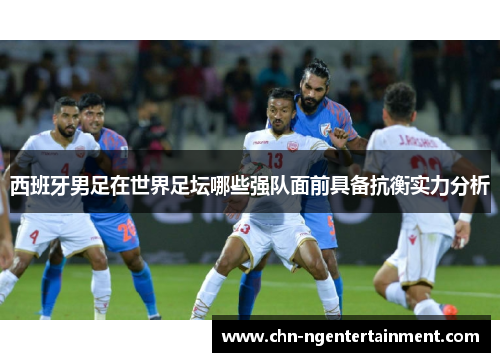 西班牙男足在世界足坛哪些强队面前具备抗衡实力分析