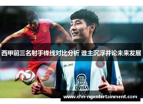西甲前三名射手锋线对比分析 谁主沉浮并论未来发展
