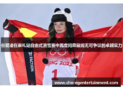 谷爱凌在崇礼站自由式滑雪赛中再度问鼎展现无可争议的卓越实力