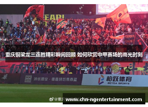 重庆铜梁龙三连胜精彩瞬间回顾 如何欣赏中甲赛场的高光时刻