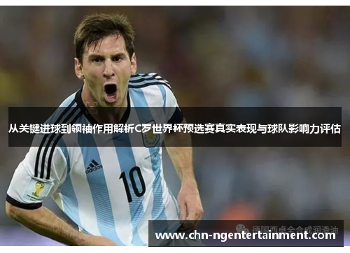 从关键进球到领袖作用解析C罗世界杯预选赛真实表现与球队影响力评估