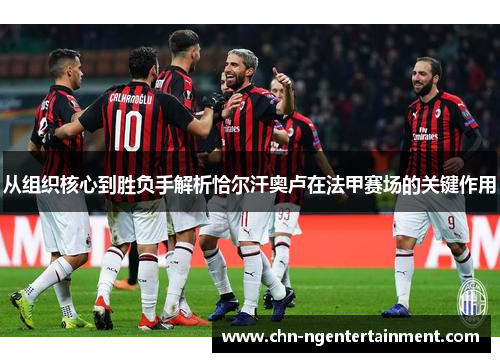 从组织核心到胜负手解析恰尔汗奥卢在法甲赛场的关键作用