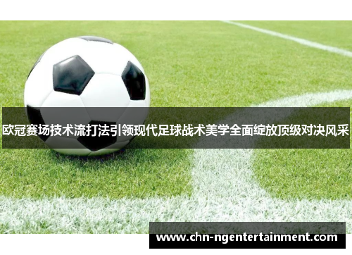 欧冠赛场技术流打法引领现代足球战术美学全面绽放顶级对决风采