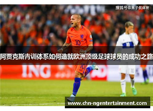阿贾克斯青训体系如何造就欧洲顶级足球球员的成功之路 阿贾克斯青训体系如何造就欧洲顶级足球球员的成功之路