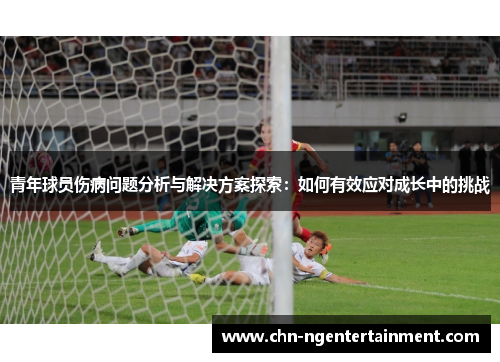青年球员伤病问题分析与解决方案探索：如何有效应对成长中的挑战