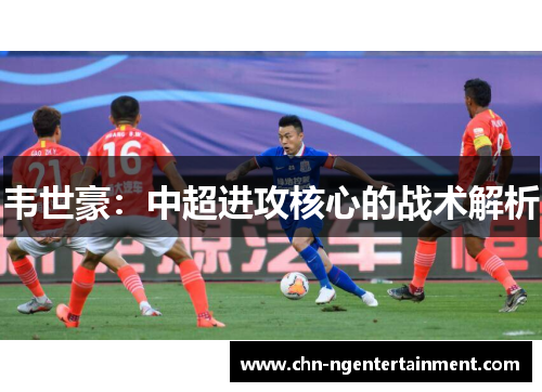 韦世豪：中超进攻核心的战术解析
