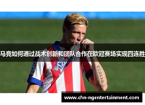 马竞如何通过战术创新和团队合作在欧冠赛场实现四连胜 马竞如何通过战术创新和团队合作在欧冠赛场实现四连胜