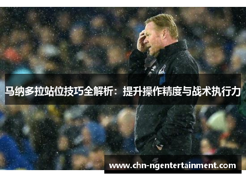 马纳多拉站位技巧全解析:提升操作精度与战术执行力 马纳多拉站位技巧全解析:提升操作精度与战术执行力
