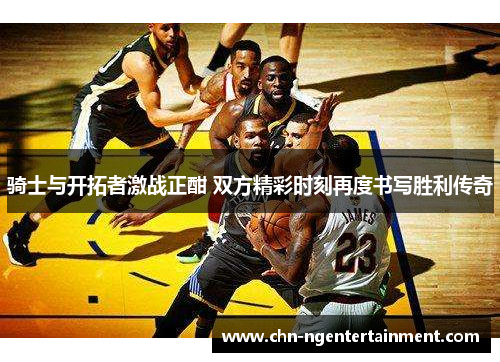 骑士与开拓者激战正酣 双方精彩时刻再度书写胜利传奇 骑士与开拓者激战正酣 双方精彩时刻再度书写胜利传奇