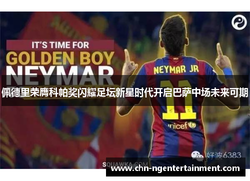 佩德里荣膺科帕奖闪耀足坛新星时代开启巴萨中场未来可期 佩德里荣膺科帕奖闪耀足坛新星时代开启巴萨中场未来可期